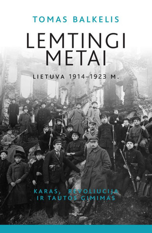 Tomas Balkelis — Lemtingi metai: Lietuva 1914–1923 m. Karas, revoliucija ir tautos gimimas